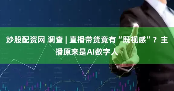 炒股配资网 调查 | 直播带货竟有“既视感”？主播原来是AI数字人