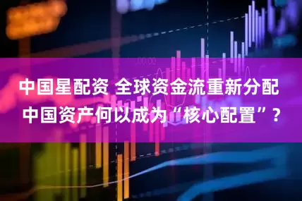 中国星配资 全球资金流重新分配 中国资产何以成为“核心配置”？