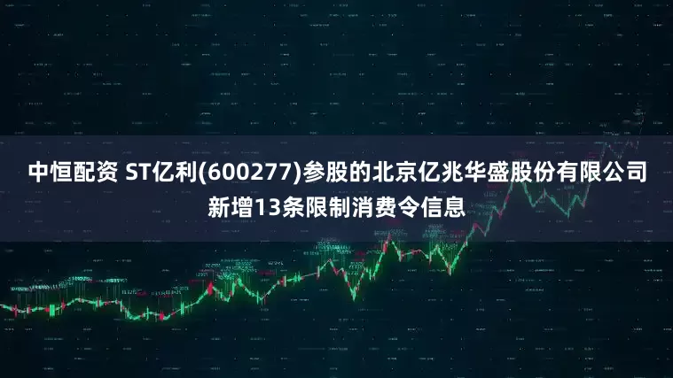 中恒配资 ST亿利(600277)参股的北京亿兆华盛股份有限公司新增13条限制消费令信息