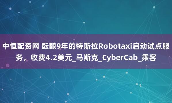 中恒配资网 酝酿9年的特斯拉Robotaxi启动试点服务，收费4.2美元_马斯克_CyberCab_乘客