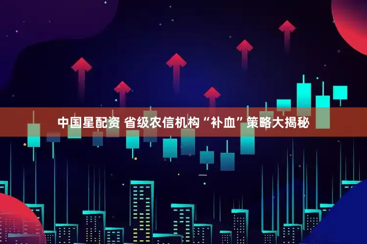 中国星配资 省级农信机构“补血”策略大揭秘