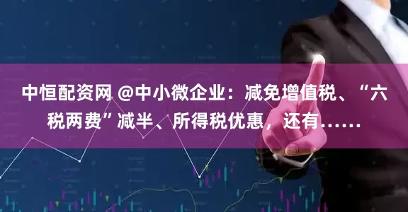 中恒配资网 @中小微企业：减免增值税、“六税两费”减半、所得税优惠，还有……