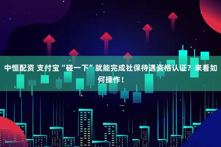 中恒配资 支付宝“碰一下”就能完成社保待遇资格认证？来看如何操作！