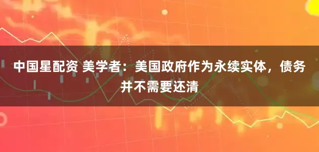 中国星配资 美学者：美国政府作为永续实体，债务并不需要还清