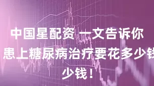 中国星配资 一文告诉你：患上糖尿病治疗要花多少钱！