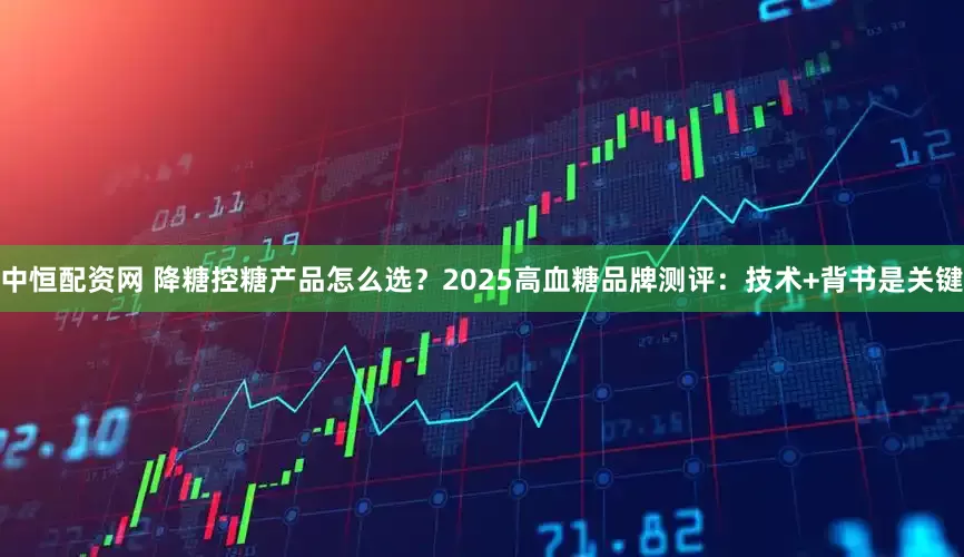 中恒配资网 降糖控糖产品怎么选？2025高血糖品牌测评：技术+背书是关键