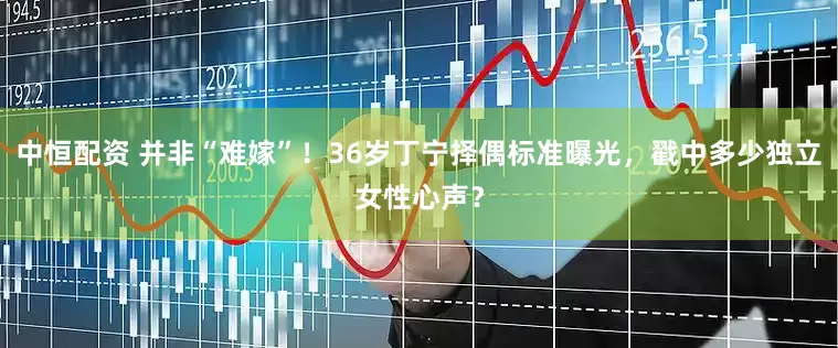中恒配资 并非“难嫁”！36岁丁宁择偶标准曝光，戳中多少独立女性心声？