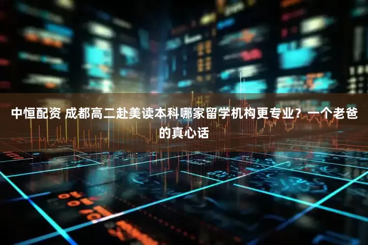 中恒配资 成都高二赴美读本科哪家留学机构更专业？一个老爸的真心话